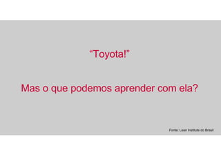 “ Toyota!” Mas o que podemos aprender com ela? Fonte: Lean Institute do Brasil 