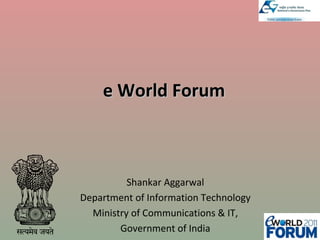 e World Forum Shankar Aggarwal Department of Information Technology Ministry of Communications & IT, Government of India 