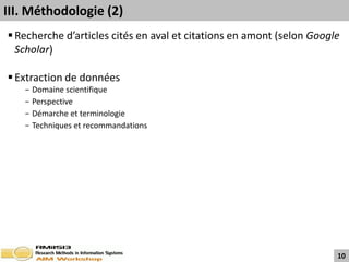 III. Méthodologie (2)
 Recherche d’articles cités en aval et citations en amont (selon Google
  Scholar)

 Extraction de données
   −   Domaine scientifique
   −   Perspective
   −   Démarche et terminologie
   −   Techniques et recommandations




                                                                       10
 