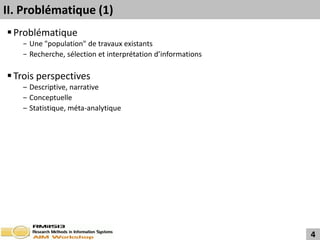 II. Problématique (1)
 Problématique
   − Une "population" de travaux existants
   − Recherche, sélection et interprétation d’informations

 Trois perspectives
   ‒ Descriptive, narrative
   ‒ Conceptuelle
   ‒ Statistique, méta-analytique




                                                             4
 