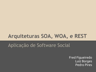 Arquiteturas SOA, WOA, e REST
Aplicação de Software Social

                           Fred Figueiredo
                               Luiz Borges
                               Pedro Pires
 