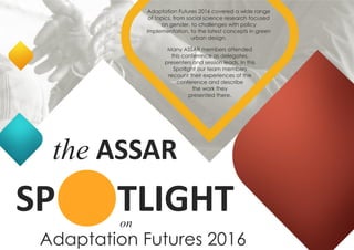 Adaptation Futures 2016
the ASSAR
TLIGHTSP on
Many ASSAR members attended
this conference as delegates,
presenters and session leads. In this
Spotlight our team members
recount their experiences of the
conference and describe
the work they
presented there.
Adaptation Futures 2016 covered a wide range
of topics, from social science research focused
on gender, to challenges with policy
implementation, to the latest concepts in green
urban design.
 