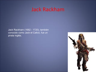 Jack Rackham
Jack Rackham (1682 - 1720), también
conocido como Jack el Calicó, fue un
pirata inglés.
 