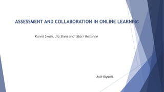 ASSESSMENT AND COLLABORATION IN ONLINE LEARNING
Karen Swan, Jia Shen and Starr Roxanne
Asih Riyanti
 