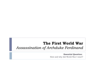 The First World War Assassination of Archduke Ferdinand Essential Question:  How and why did World War I start? 