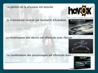 La gestion de la physique est assurée




la cinématique inverse par HumanIK d’Autodesk.




La modélisation des décors est effectuée avec Zbrush




La modélisation des personnages est effectuée avec
 