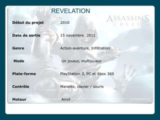 REVELATION
Début du projet     2010


Date de sortie      15 novembre 2011


Genre               Action-aventure, Infiltration


Mode                Un joueur, multijoueur


Plate-forme         PlayStation 3, PC et Xbox 360


Contrôle            Manette, clavier / souris


Moteur              Anvil
 