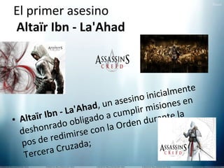 El primer asesino
Altaïr Ibn - La'Ahad

lmente
o inicia
asesin
nes en
, un
'Ahad
ir misio la
Ibn - La gado a cumpl
urante
• Altaïr do obli
rden d
shonra
on la O
de
mirse c
e redi
pos d
uzada;
era Cr
Terc

 