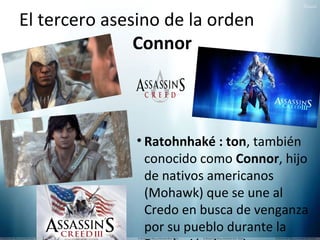 El tercero asesino de la orden
Connor

• Ratohnhaké : ton, también
conocido como Connor, hijo
de nativos americanos
(Mohawk) que se une al
Credo en busca de venganza
por su pueblo durante la

 