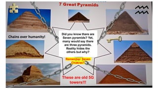 Did you know there are
Seven pyramids? Yet,
many would say there
are three pyramids.
Reality hides the
others but why?
Remember Seven
Chakras?
Chains over humanity!
These are old 5G
towers!!!
 