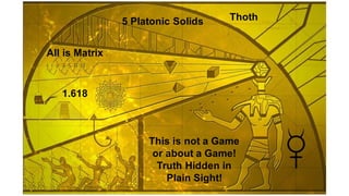 This is not a Game
or about a Game!
Truth Hidden in
Plain Sight!
1.618
Thoth
5 Platonic Solids
All is Matrix
 