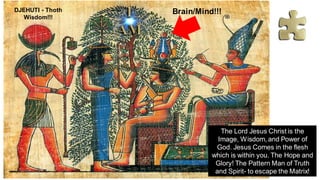 Brain/Mind!!!
DJEHUTI - Thoth
Wisdom!!!
The Lord Jesus Christ is the
Image, Wisdom, and Power of
God. Jesus Comes in the flesh
which is within you. The Hope and
Glory! The Pattern Man of Truth
and Spirit- to escape the Matrix!
 