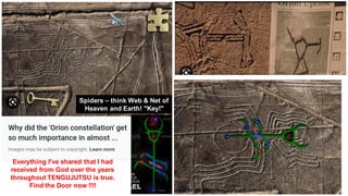 Everything I've shared that I had
received from God over the years
throughout TENGUJUTSU is true.
Find the Door now !!!!
Spiders – think Web & Net of
Heaven and Earth! "Key!"
 