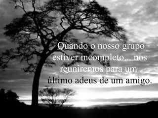 Quando o nosso grupo
estiver incompleto... nos
reuniremos para um
último adeus de um amigo.

 