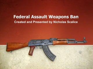 Federal Assault Weapons Ban
Created and Presented by Nicholas Scalice
 