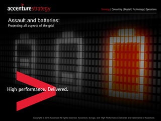 Copyright © 2016 Accenture All rights reserved. Accenture, its logo, and High Performance Delivered are trademarks of Accenture.
Assault and batteries:
Protecting all aspects of the grid
 