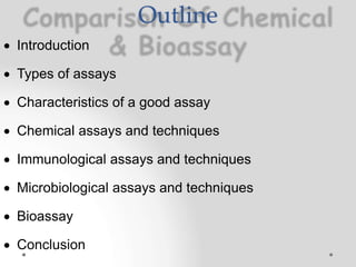 Outline
 Introduction
 Types of assays
 Characteristics of a good assay
 Chemical assays and techniques
 Immunological assays and techniques
 Microbiological assays and techniques
 Bioassay
 Conclusion
 