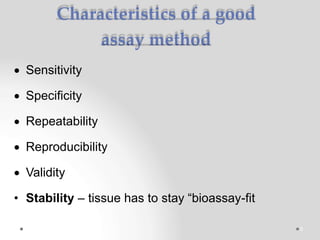 Characteristics of a good
assay method
 Sensitivity
 Specificity
 Repeatability
 Reproducibility
 Validity
• Stability – tissue has to stay “bioassay-fit
5
 
