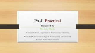 PA-I Practical
Presented By
Mrs.Smita P.Shelke
Assistant Professor, Department of Pharmaceutical Chemistry,
GES’s Sir Dr.M.S.Gosavi College of Pharmaceutical Education and
Research, Nashik-05.(Maharashtra
 