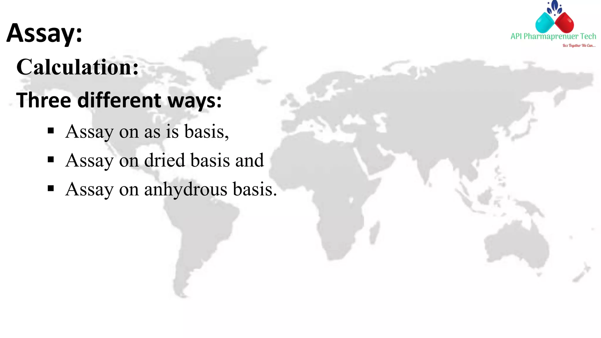 Assay:
Calculation:
Three different ways:
 Assay on as is basis,
 Assay on dried basis and
 Assay on anhydrous basis.
 