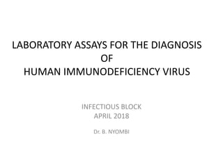 LABORATORY ASSAYS FOR THE DIAGNOSIS
OF
HUMAN IMMUNODEFICIENCY VIRUS
INFECTIOUS BLOCK
APRIL 2018
Dr. B. NYOMBI
 