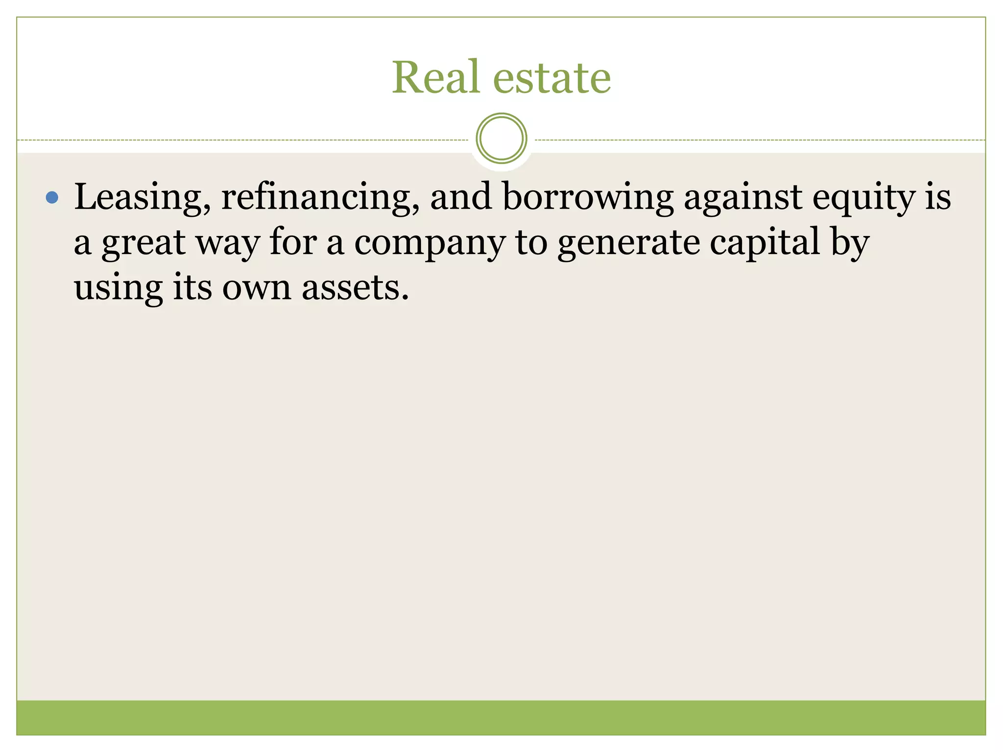 Real estate 
 Leasing, refinancing, and borrowing against equity is 
a great way for a company to generate capital by 
using its own assets. 
 