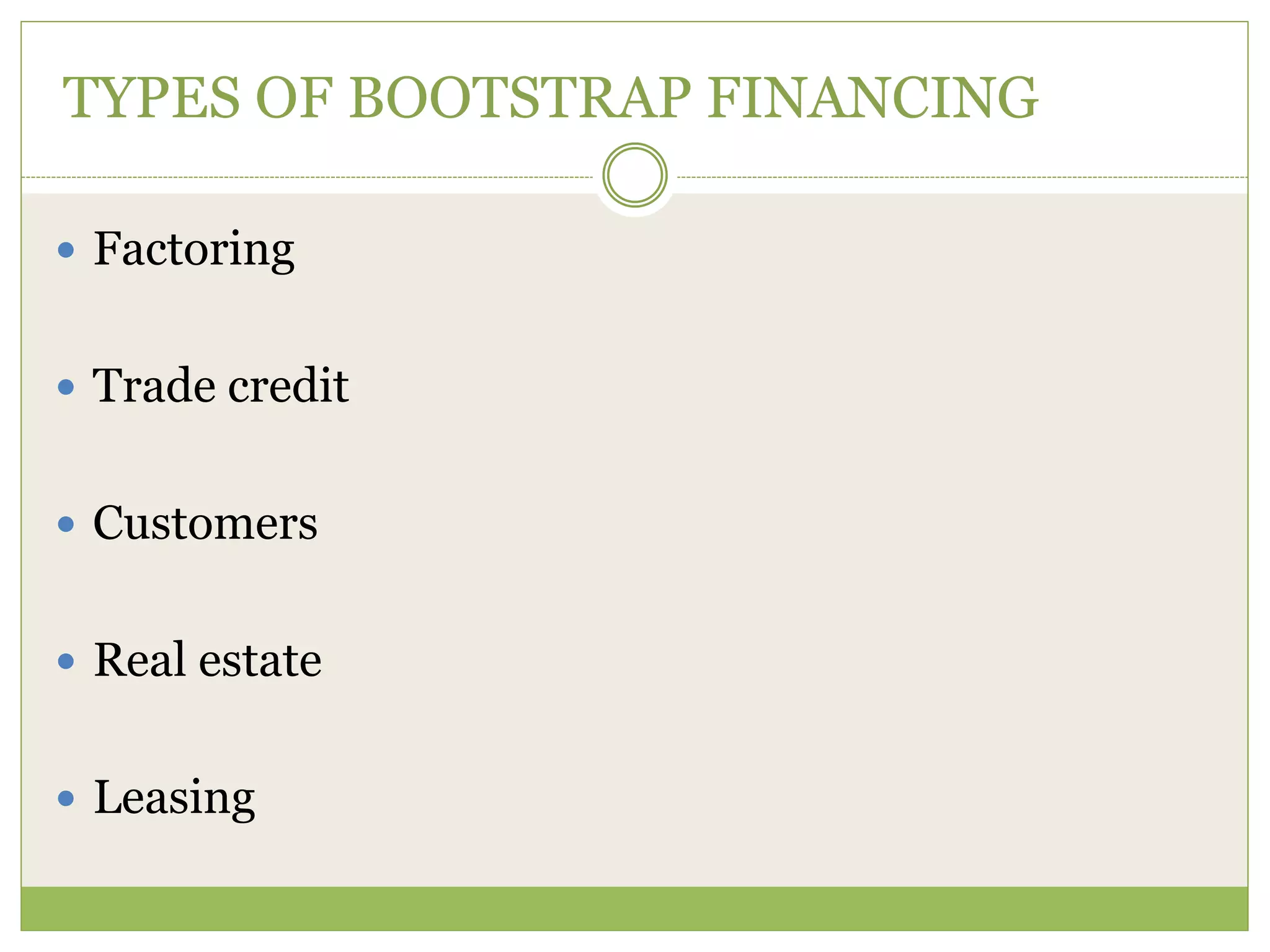 TYPES OF BOOTSTRAP FINANCING 
 Factoring 
 Trade credit 
 Customers 
 Real estate 
 Leasing 
 
