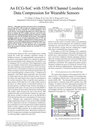 An ECG-SoC with 535nW/Channel Lossless
Data Compression for Wearable Sensors
C.J. Deepu, X. Zhang, W.-S. Liew, D.L.T. Wong, and Y. Lian
Department of Electrical & Computer Engineering, National University of Singapore
eleliany@nus.edu.sg
Abstract— This paper presents a low power ECG recording System-on-Chip (SoC) with on-chip low complexity lossless ECG
compression for data reduction in wireless/ambulatory ECG
sensor devices. The proposed algorithm uses a linear slope predictor to estimate the ECG samples, and uses a novel low complexity dynamic coding-packaging scheme to frame the resulting
estimation error into fixed-length 16-bit format. The proposed
technique achieves an average compression ratio of 2.25x on
MIT/BIH ECG database. Implemented in 0.35μm process, the
compressor uses 0.565K gates/channel occupying 0.4 mm2 for 4channel, and consumes 535nW/channel at 2.4V for ECG sampled at 512 Hz. Small size and ultra-low power consumption
makes the proposed technique suitable for wearable ECG sensor application.

I.

INTRODUCTION1

Cardiovascular disease (CVD) is the leading cause of death
around the world and consumes significant amount of
healthcare resources. An aging population, increasing life expectancies in developed countries are expected to aggravate
this issue much further in the coming years. The effective way
of managing CVD is to prevent it from happening by using
low cost wearable wireless ECG (electrocardiogram) sensor.
The main challenge in the development of a low cost wearable ECG sensor is the design of an ultra-low power ECG chip,
which can acquire, process and wirelessly transmit ECG signal to a personal gateway, as shown in Fig. 1. A high level of
integration, with inbuilt signal acquisition, data conversion
[1], helps reduce the size and cost of such a sensor. In a wireless sensor, the single largest source of power consumption is
the wireless transceiver. Due to round the clock operation, a
large amount of ECG data has to be either locally stored on
the device in a flash memory or transmitted wirelessly to a
personal gateway, resulting in large memory and energy requirements at the sensor. In some cases an on-chip SRAM is
used to facilitate the burst mode transmission resulting large
chip area[2], which increases the cost of the device. Data
compression offers several attractive features for such wearable sensors. It helps to reduce the size of on chip SRAM or
Flash and minimize the power consumption of wireless transceiver. Although lossy compression techniques provides
higher compression ratios[3], it may not be an ideal candidate
for ECG signal due to the loss of information. Furthermore,
lossy techniques are yet to be approved by medical regulatory
bodies in many countries and can’t be used in commercial
devices due to liability concerns. So we prefer lossless compression for wearable ECG sensor. Most of the existing lossless ECG compression techniques are predominantly focused
on achieving higher compression ratio (CR).

ECG-on-Chip
Amplifier +
ADC

Bluetooth
Transceiver + μC

Data
Compression

Bluetooth
Transceiver + μC
Decompression
& Signal Analysis

NAND
Flash

GUI
Personal Gateway

Fig.1 Wireless ECG Monitoring System

However in the context of wireless sensors and ambulatory
devices, ultra-low power operation, low complexity in implementation are very critical. This is to make sure that the energy and memory savings from the compression is higher
than what is consumed by the compressor itself.
In this paper, an ECG SoC featuring a low complexity
lossless compression technique is presented. The proposed algorithm uses a slope predictor to estimate ECG samples, and
uses a novel low complexity dynamic packaging scheme to
frame the resulting estimation error into fixed-length format.
The paper is organized as follows. In Section 2, the system
architecture is presented. The compression scheme and performance evaluation are given in Section III. Section IV describes the hardware implementation. Measurement results
are shown in Section V. Conclusions are drawn in Section VI.
II.

SYSTEM ARCHITECTURE OF ECG SOC CHIP

The system block diagram of the proposed ECG SoC is
shown in Fig. 2. The frontend consists of 4 recording channels, a multiplexer (MUX) and a 12-bit successive approximation (SAR) ADC. The backend includes a lossless compression block, a real-time clock (RTC) module, and a SPI
interface. To improve the ECG signal quality and reduce 50or 60-Hz power-line noise, a driven-right-leg (DRL) is included. Also a low-power 32.768 kHz crystal oscillator driver
and bandgap reference are implemented. The whole chip is
designed to work under 2.4 ~ 3.0 V power supply.

Fig. 2 System architecture of the ECG SoC
1

This work was supported in part by the National Research Foundation
Competitive Research Programme under Grant NRF-CRP8-2011-01 and
NUS Faculty Strategic Funding under Grant R-263-000-A02-731.

 