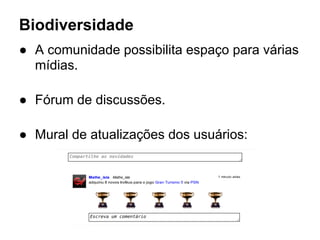 Biodiversidade
● A comunidade possibilita espaço para várias
mídias.
● Fórum de discussões.
● Mural de atualizações dos usuários:
 