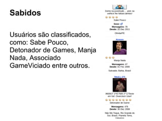 Usuários são classificados,
como: Sabe Pouco,
Detonador de Games, Manja
Nada, Associado
GameViciado entre outros.
Sabidos
 