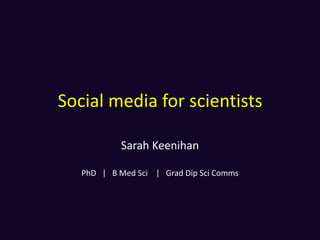 Social media for scientists

            Sarah Keenihan

   PhD | B Med Sci | Grad Dip Sci Comms
 