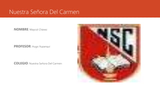 Nuestra Señora Del Carmen
NOMBRE: Maycol Chávez
PROFESOR: Hugo Yupanqui
COLEGIO: Nuestra Señora Del Carmen
 