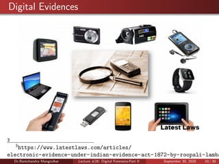 Digital Evidences
3
3
https://www.latestlaws.com/articles/
electronic-evidence-under-indian-evidence-act-1872-by-roopali-lamba
Dr.Ramchandra Mangrulkar Lecture #28: Digital Forensics-Part II September 30, 2020 10 / 30
 