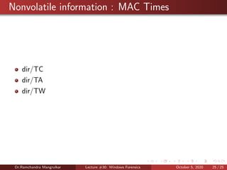 Nonvolatile information : MAC Times
dir/TC
dir/TA
dir/TW
Dr.Ramchandra Mangrulkar Lecture #30: Windows Forensics October 5, 2020 25 / 25
 