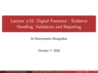 Lecture #32: Digital Forensics : Evidence
Handling, Validation and Reporting
Dr.Ramchandra Mangrulkar
October 7, 2020
Dr.Ramchandra Mangrulkar Lecture #32: Digital Forensics : Evidence Handling, Validation and ReportingOctober 7, 2020 1 / 18
 
