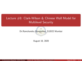Lecture #8: Clark-Wilson & Chinese Wall Model for
Multilevel Security
Dr.Ramchandra Mangrulkar, DJSCE Mumbai
August 18, 2020
Dr.Ramchandra Mangrulkar, DJSCE Mumbai Lecture #8: Clark-Wilson & Chinese Wall Model for Multilevel Security August 18, 2020 1 / 19
 