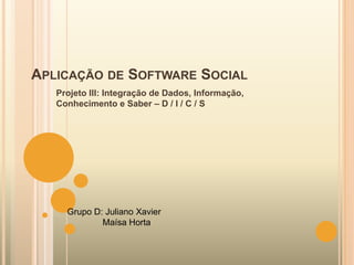 APLICAÇÃO DE SOFTWARE SOCIAL
   Projeto III: Integração de Dados, Informação,
   Conhecimento e Saber – D / I / C / S




     Grupo D: Juliano Xavier
             Maísa Horta
 