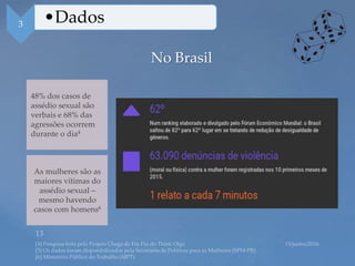 No Brasil
48% dos casos de
assédio sexual são
verbais e 68% das
agressões ocorrem
durante o dia4
As mulheres são as
maiores vítimas do
assédio sexual –
mesmo havendo
casos com homens6
3 •Dados
 