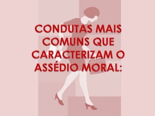 1- Dar instruções confusas e imprecisas,2- Bloquear o andamento do trabalho alheio,3- Atribuir erros imaginários,4- Ignorar a presença de funcionário na frente de outros,5- Pedir trabalhos urgentes sem necessidade,6- Pedir a execução de tarefas sem interesse,7- Fazer críticas em público,8- Sobrecarregar o funcionário de trabalho,9- Não o cumprimentar e não lhe dirigir a palavra,10- Impor horários injustificados,11- Fazer circular boatos maldosos e calúnias sobre           a pessoa. 