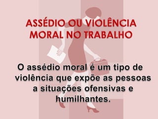 ASSÉDIO OU VIOLÊNCIA MORAL NO TRABALHOO assédio moral é um tipo de violência que expõe as pessoas a situações ofensivas e humilhantes.