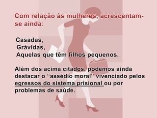 Com relação às mulheres, acrescentam-se ainda:Casadas, Grávidas, Aquelas que têm filhos pequenos.Além dos acima citados, podemos ainda destacar o “assédio moral” vivenciado pelos egressos do sistema prisional ou por problemas de saúde.