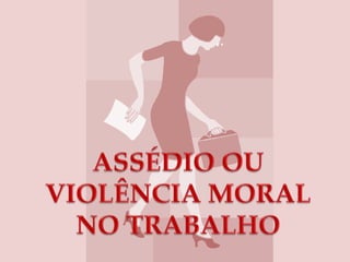ASSÉDIO OU VIOLÊNCIA MORAL NO TRABALHO  