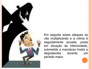 Em seguida esses ataques se
vão multiplicando e a vítima é
seguidamente acuada, posta
em situação de inferioridade,
submetida a manobras hostis e
degradantes     durante    um
período maior.
 