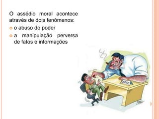 O assédio moral acontece
através de dois fenômenos:
 o abuso de poder

 a manipulação perversa
  de fatos e informações
 
