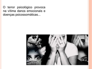 O terror psicológico provoca
na vítima danos emocionais e
doenças psicossomáticas...
 