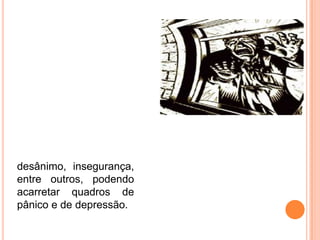desânimo, insegurança,
entre outros, podendo
acarretar quadros de
pânico e de depressão.
 