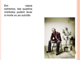 Em               casos
extremos, tais quadros
mórbidos podem levar
à morte ou ao suicídio
 