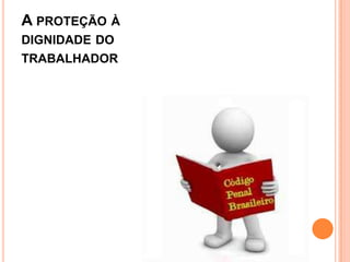 A PROTEÇÃO À
DIGNIDADE DO
TRABALHADOR
 