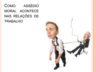 COMO       ASSÉDIO
MORAL ACONTECE
NAS RELAÇÕES DE
TRABALHO
 