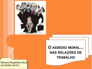 O ASSÉDIO MORAL...
                          NAS RELAÇÕES DE
                              TRABALHO
Mariana Magalhães Aluna
de Gestão de R.H.
 